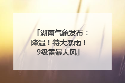 湖南气象发布：降温！特大暴雨！9级雷暴大风